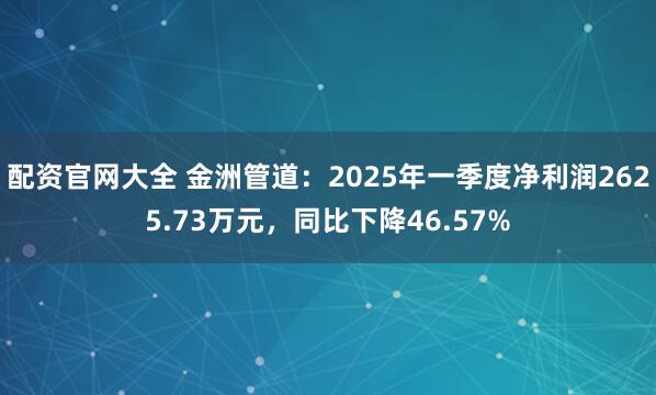 配资官网大全 金洲管道：2025年一季度净利润2625.73万元，同比下降46.57%