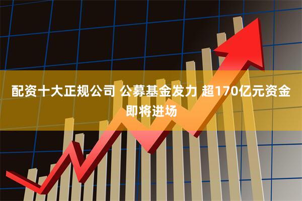 配资十大正规公司 公募基金发力 超170亿元资金即将进场
