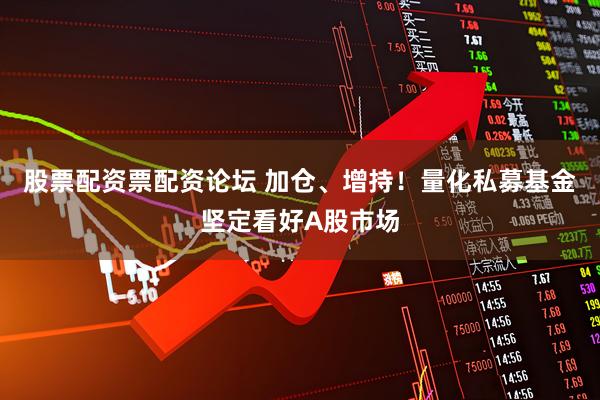股票配资票配资论坛 加仓、增持！量化私募基金坚定看好A股市场