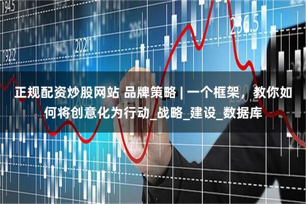 正规配资炒股网站 品牌策略 | 一个框架，教你如何将创意化为行动_战略_建设_数据库