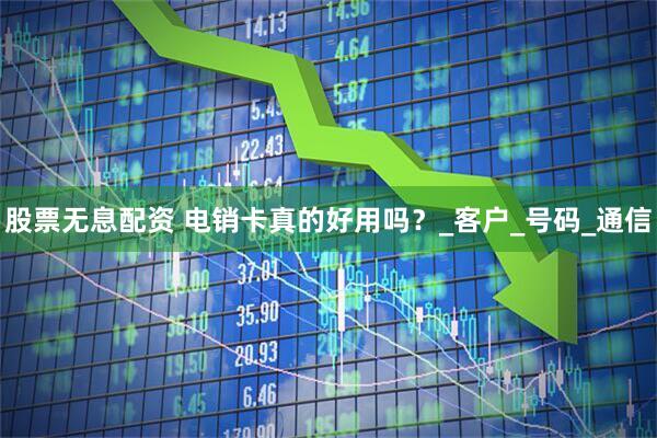 股票无息配资 电销卡真的好用吗？_客户_号码_通信