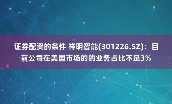 证券配资的条件 祥明智能(301226.SZ)：目前公司在美国市场的的业务占比不足3%