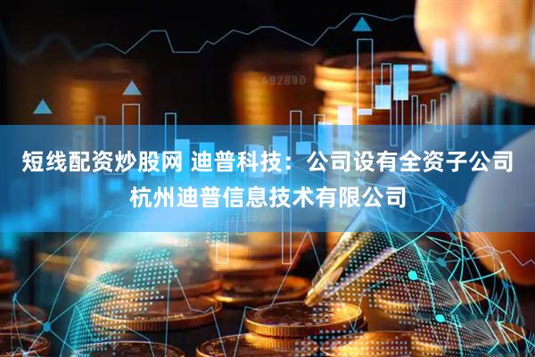 短线配资炒股网 迪普科技：公司设有全资子公司杭州迪普信息技术有限公司