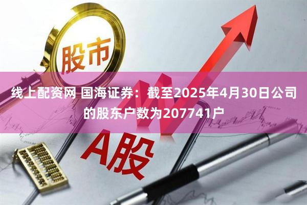 线上配资网 国海证券：截至2025年4月30日公司的股东户数为207741户
