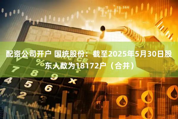 配资公司开户 国统股份：截至2025年5月30日股东人数为18172户（合并）