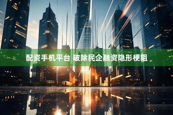 配资手机平台 破除民企融资隐形梗阻