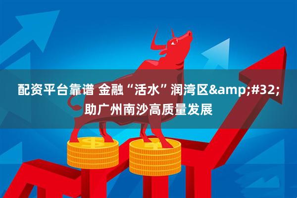 配资平台靠谱 金融“活水”润湾区&#32;助广州南沙高质量发展