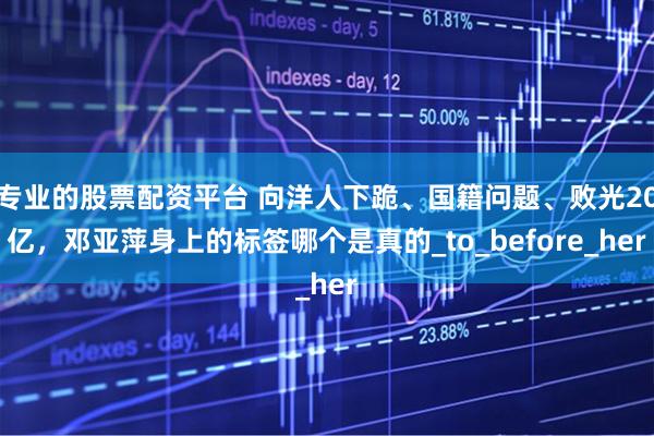 专业的股票配资平台 向洋人下跪、国籍问题、败光20亿，邓亚萍身上的标签哪个是真的_to_before_her
