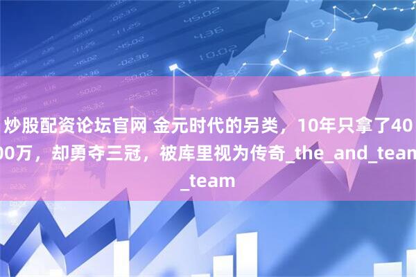 炒股配资论坛官网 金元时代的另类，10年只拿了4000万，却勇夺三冠，被库里视为传奇_the_and_team