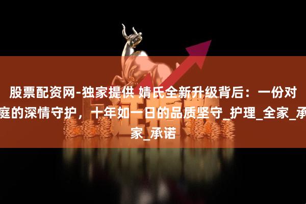 股票配资网-独家提供 婧氏全新升级背后：一份对家庭的深情守护，十年如一日的品质坚守_护理_全家_承诺