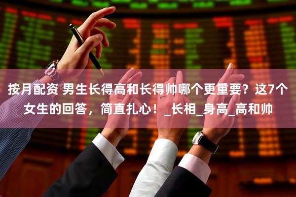 按月配资 男生长得高和长得帅哪个更重要？这7个女生的回答，简直扎心！_长相_身高_高和帅
