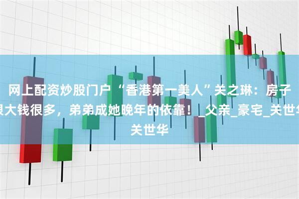 网上配资炒股门户 “香港第一美人”关之琳：房子很大钱很多，弟弟成她晚年的依靠！_父亲_豪宅_关世华
