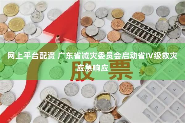 网上平台配资 广东省减灾委员会启动省Ⅳ级救灾应急响应