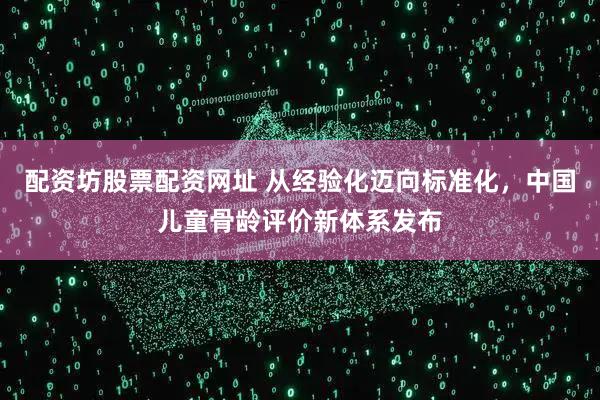 配资坊股票配资网址 从经验化迈向标准化，中国儿童骨龄评价新体系发布