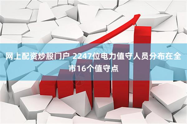 网上配资炒股门户 2247位电力值守人员分布在全市16个值守点