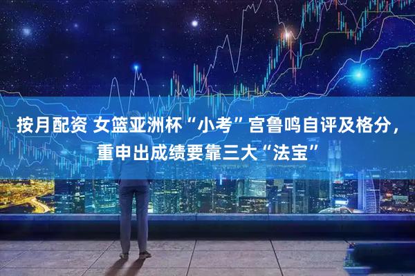 按月配资 女篮亚洲杯“小考”宫鲁鸣自评及格分，重申出成绩要靠三大“法宝”