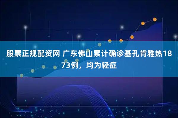 股票正规配资网 广东佛山累计确诊基孔肯雅热1873例，均为轻症