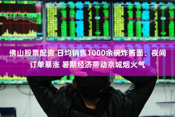 佛山股票配资 日均销售1000余碗炸酱面、夜间订单暴涨 暑期经济带动京城烟火气
