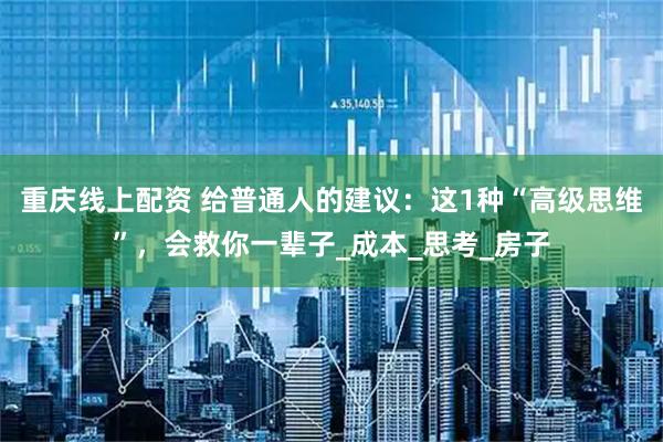 重庆线上配资 给普通人的建议：这1种“高级思维”，会救你一辈子_成本_思考_房子