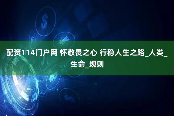 配资114门户网 怀敬畏之心 行稳人生之路_人类_生命_规则