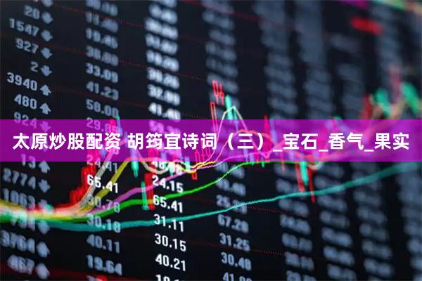太原炒股配资 胡筠宜诗词（三）_宝石_香气_果实