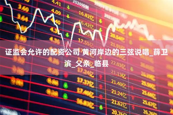 证监会允许的配资公司 黄河岸边的三弦说唱_薛卫滨_父亲_临县