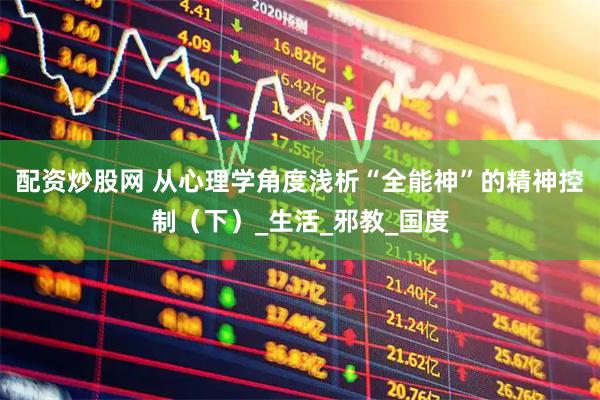 配资炒股网 从心理学角度浅析“全能神”的精神控制（下）_生活_邪教_国度
