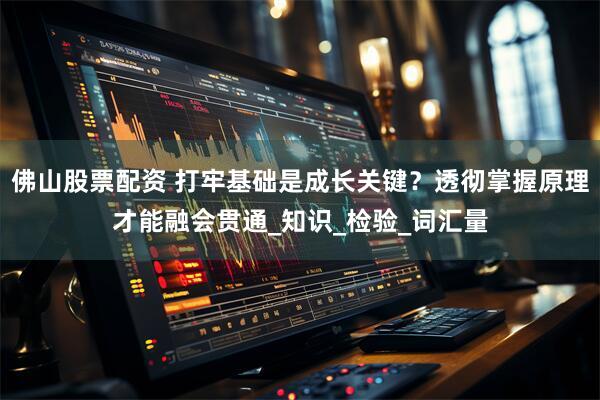 佛山股票配资 打牢基础是成长关键？透彻掌握原理才能融会贯通_知识_检验_词汇量