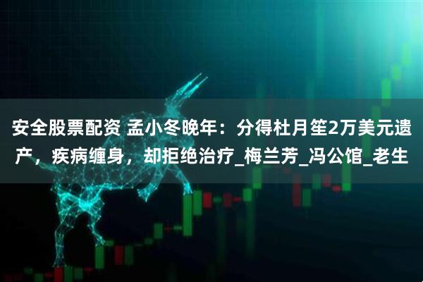 安全股票配资 孟小冬晚年：分得杜月笙2万美元遗产，疾病缠身，却拒绝治疗_梅兰芳_冯公馆_老生