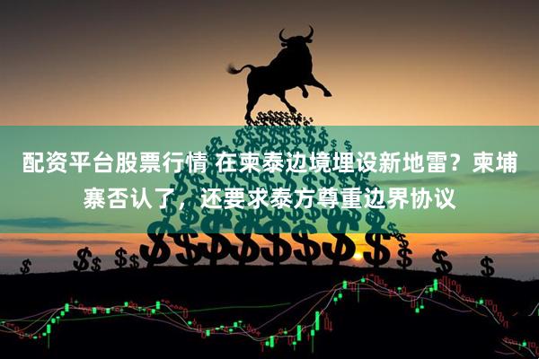 配资平台股票行情 在柬泰边境埋设新地雷？柬埔寨否认了，还要求泰方尊重边界协议