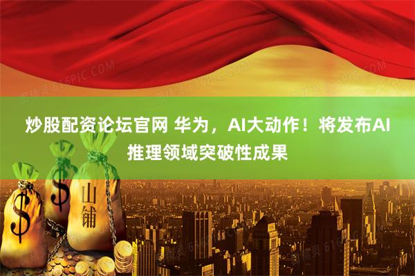 炒股配资论坛官网 华为，AI大动作！将发布AI推理领域突破性成果
