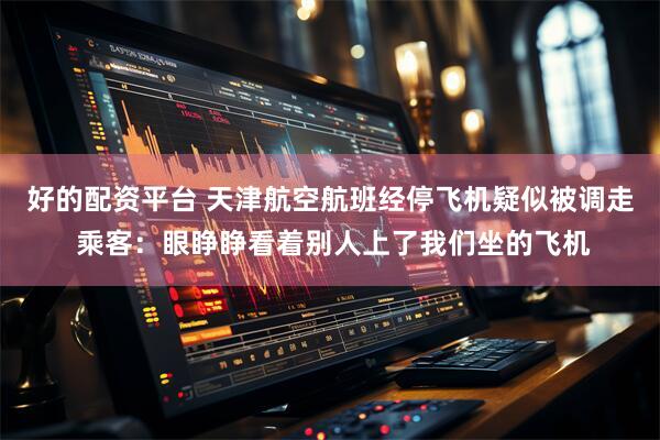 好的配资平台 天津航空航班经停飞机疑似被调走 乘客：眼睁睁看着别人上了我们坐的飞机