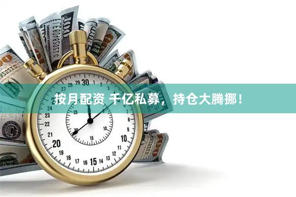 按月配资 千亿私募，持仓大腾挪！