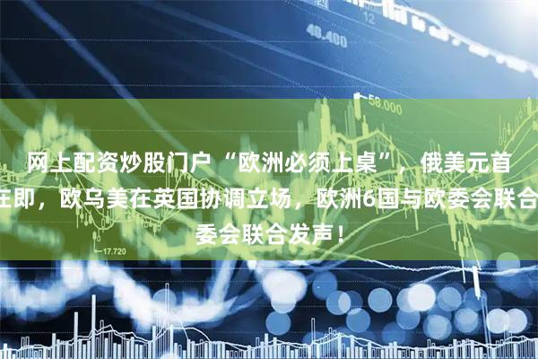 网上配资炒股门户 “欧洲必须上桌”，俄美元首会晤在即，欧乌美在英国协调立场，欧洲6国与欧委会联合发声！