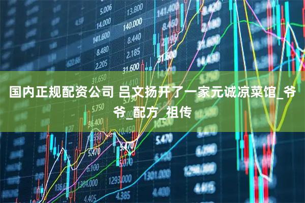国内正规配资公司 吕文扬开了一家元诚凉菜馆_爷爷_配方_祖传