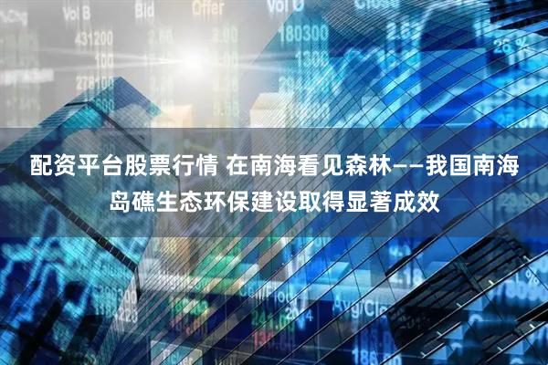 配资平台股票行情 在南海看见森林——我国南海岛礁生态环保建设取得显著成效