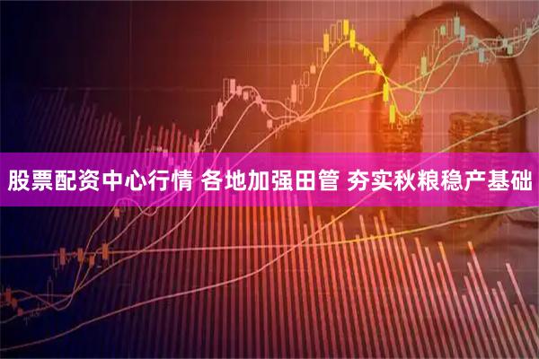 股票配资中心行情 各地加强田管 夯实秋粮稳产基础