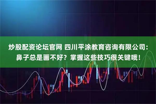 炒股配资论坛官网 四川平涂教育咨询有限公司：鼻子总是画不好？掌握这些技巧很关键哦！