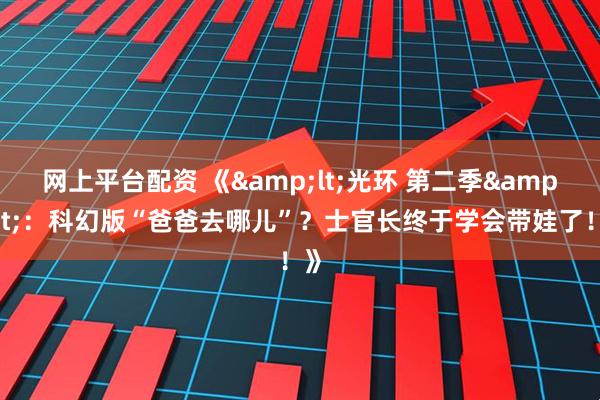 网上平台配资 《&lt;光环 第二季&gt;：科幻版“爸爸去哪儿”？士官长终于学会带娃了！》