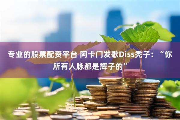 专业的股票配资平台 阿卡门发歌Diss秃子：“你所有人脉都是辉子的”