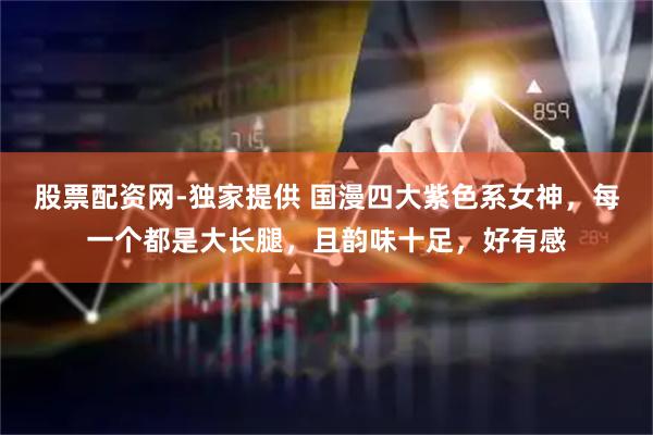 股票配资网-独家提供 国漫四大紫色系女神，每一个都是大长腿，且韵味十足，好有感