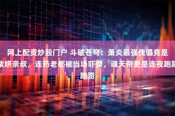 网上配资炒股门户 斗破苍穹：萧炎最强傀儡竟是紫妍亲叔，连药老都被当场吓傻，魂天帝更是连夜跑路
