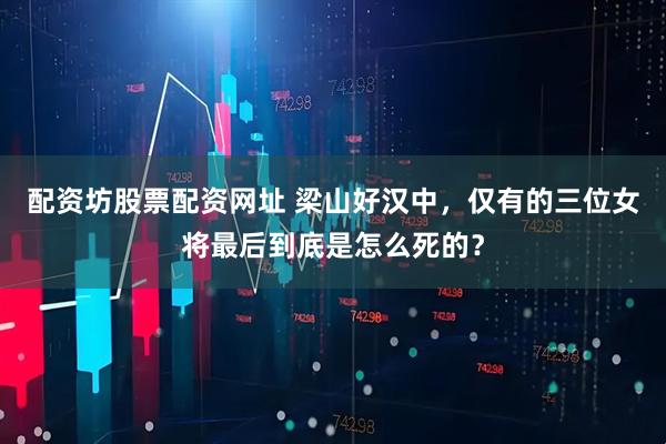 配资坊股票配资网址 梁山好汉中，仅有的三位女将最后到底是怎么死的？