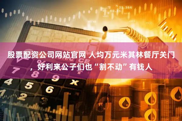 股票配资公司网站官网 人均万元米其林餐厅关门，好利来公子们也“割不动”有钱人