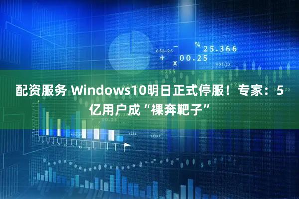 配资服务 Windows10明日正式停服！专家：5亿用户成“裸奔靶子”