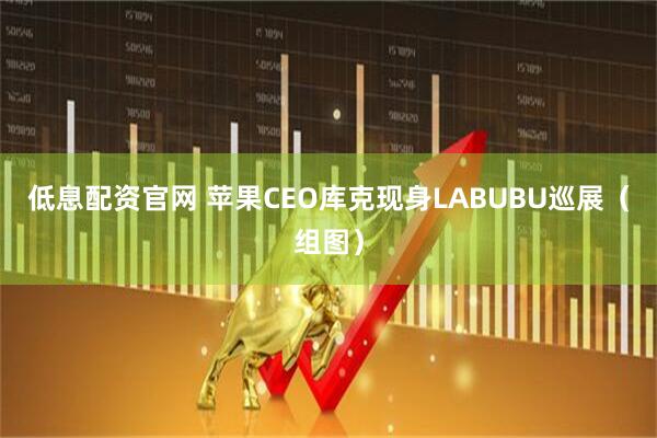 低息配资官网 苹果CEO库克现身LABUBU巡展（组图）