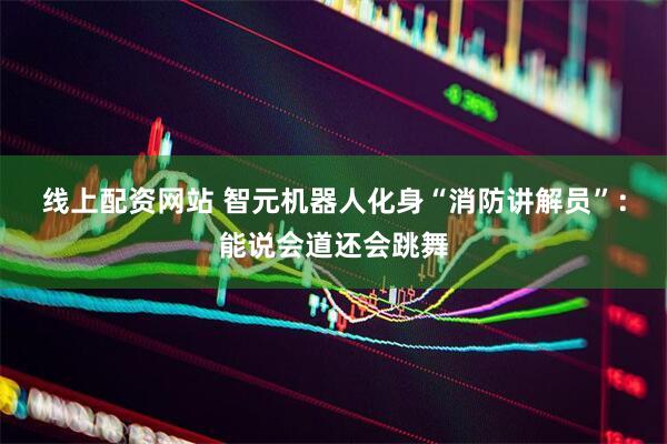 线上配资网站 智元机器人化身“消防讲解员”：能说会道还会跳舞