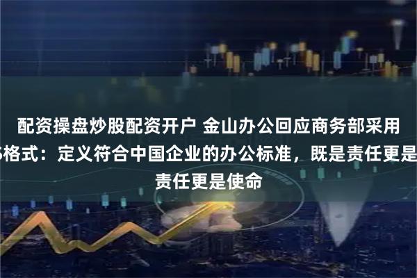 配资操盘炒股配资开户 金山办公回应商务部采用WPS格式：定义符合中国企业的办公标准，既是责任更是使命