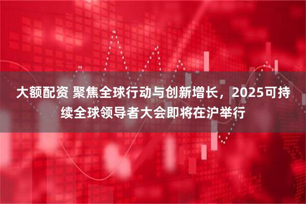大额配资 聚焦全球行动与创新增长，2025可持续全球领导者大会即将在沪举行
